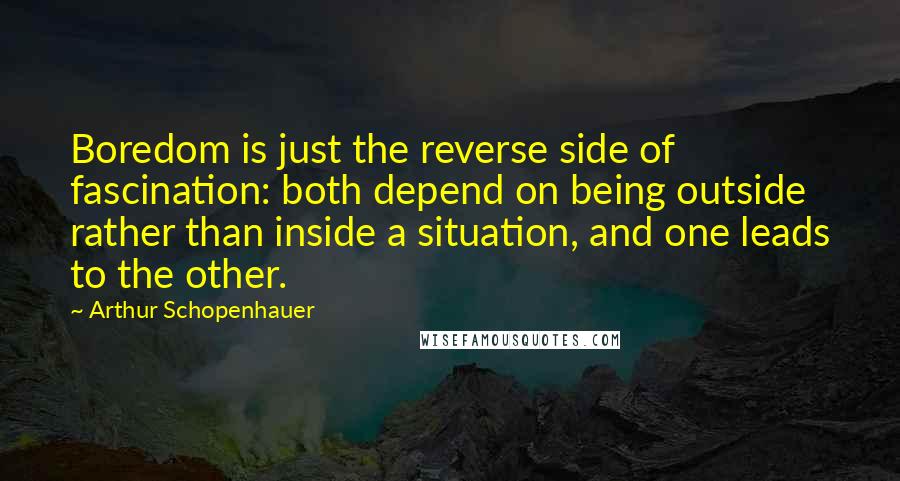 Arthur Schopenhauer Quotes: Boredom is just the reverse side of fascination: both depend on being outside rather than inside a situation, and one leads to the other.