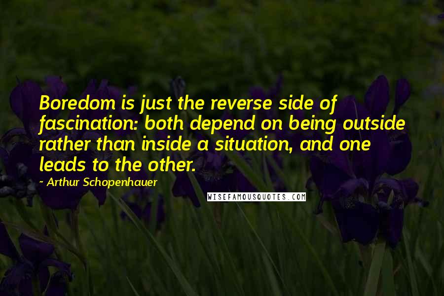 Arthur Schopenhauer Quotes: Boredom is just the reverse side of fascination: both depend on being outside rather than inside a situation, and one leads to the other.