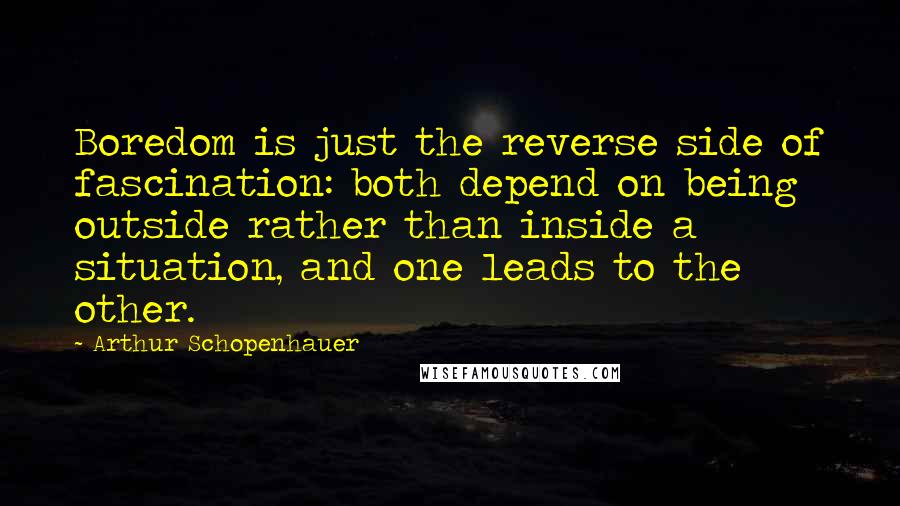 Arthur Schopenhauer Quotes: Boredom is just the reverse side of fascination: both depend on being outside rather than inside a situation, and one leads to the other.