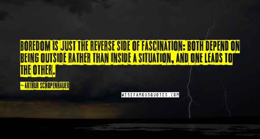 Arthur Schopenhauer Quotes: Boredom is just the reverse side of fascination: both depend on being outside rather than inside a situation, and one leads to the other.