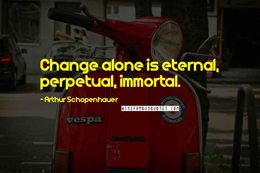 Arthur Schopenhauer Quotes: Change alone is eternal, perpetual, immortal.