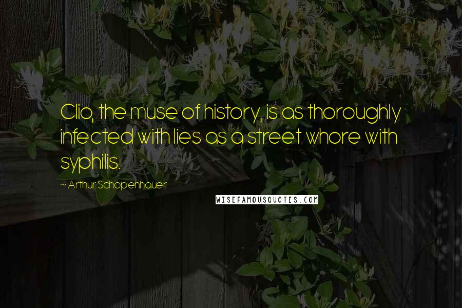 Arthur Schopenhauer Quotes: Clio, the muse of history, is as thoroughly infected with lies as a street whore with syphilis.