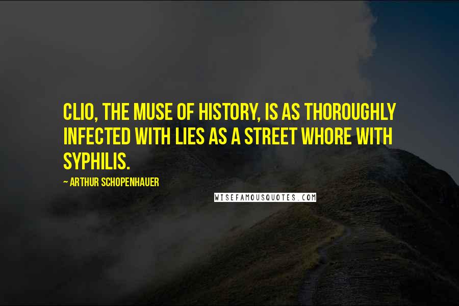 Arthur Schopenhauer Quotes: Clio, the muse of history, is as thoroughly infected with lies as a street whore with syphilis.