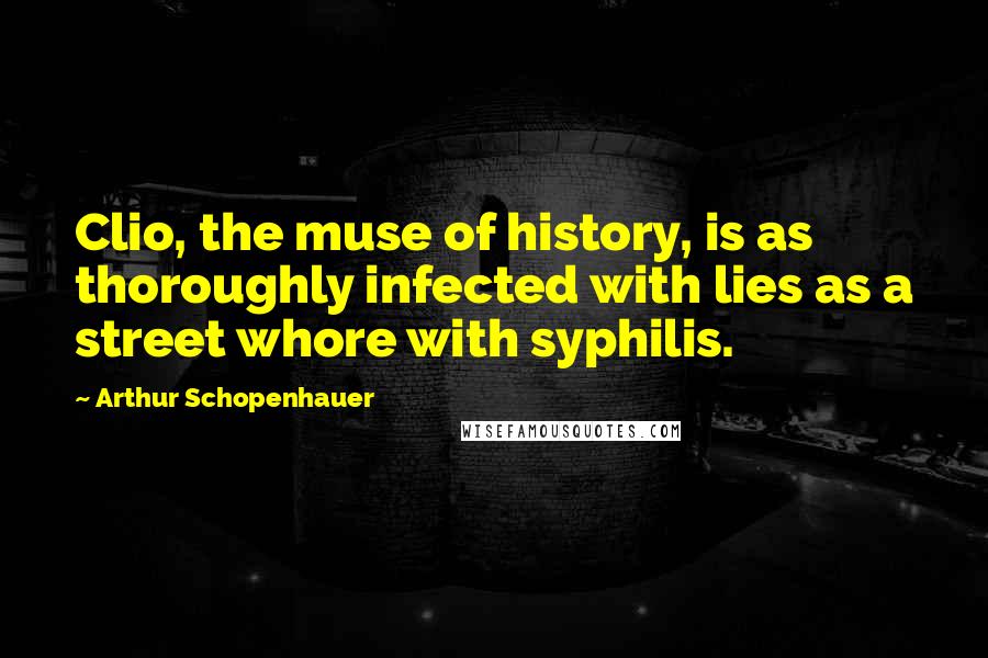 Arthur Schopenhauer Quotes: Clio, the muse of history, is as thoroughly infected with lies as a street whore with syphilis.