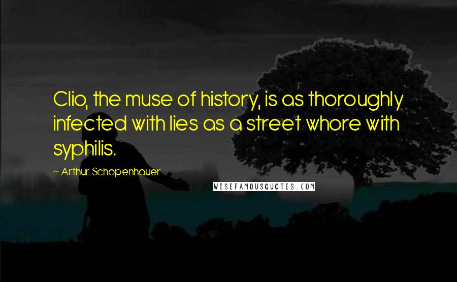 Arthur Schopenhauer Quotes: Clio, the muse of history, is as thoroughly infected with lies as a street whore with syphilis.