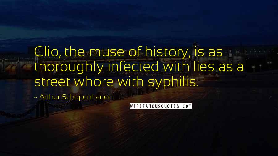 Arthur Schopenhauer Quotes: Clio, the muse of history, is as thoroughly infected with lies as a street whore with syphilis.