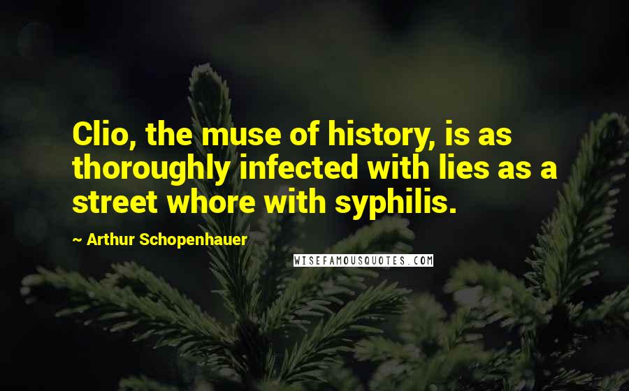 Arthur Schopenhauer Quotes: Clio, the muse of history, is as thoroughly infected with lies as a street whore with syphilis.