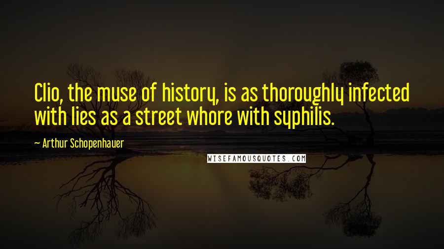 Arthur Schopenhauer Quotes: Clio, the muse of history, is as thoroughly infected with lies as a street whore with syphilis.