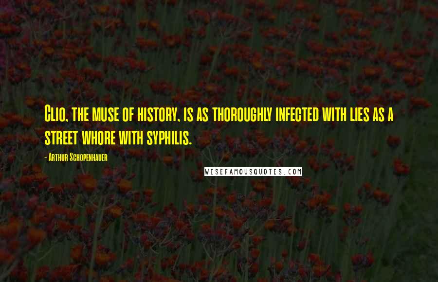 Arthur Schopenhauer Quotes: Clio, the muse of history, is as thoroughly infected with lies as a street whore with syphilis.