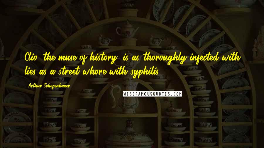 Arthur Schopenhauer Quotes: Clio, the muse of history, is as thoroughly infected with lies as a street whore with syphilis.