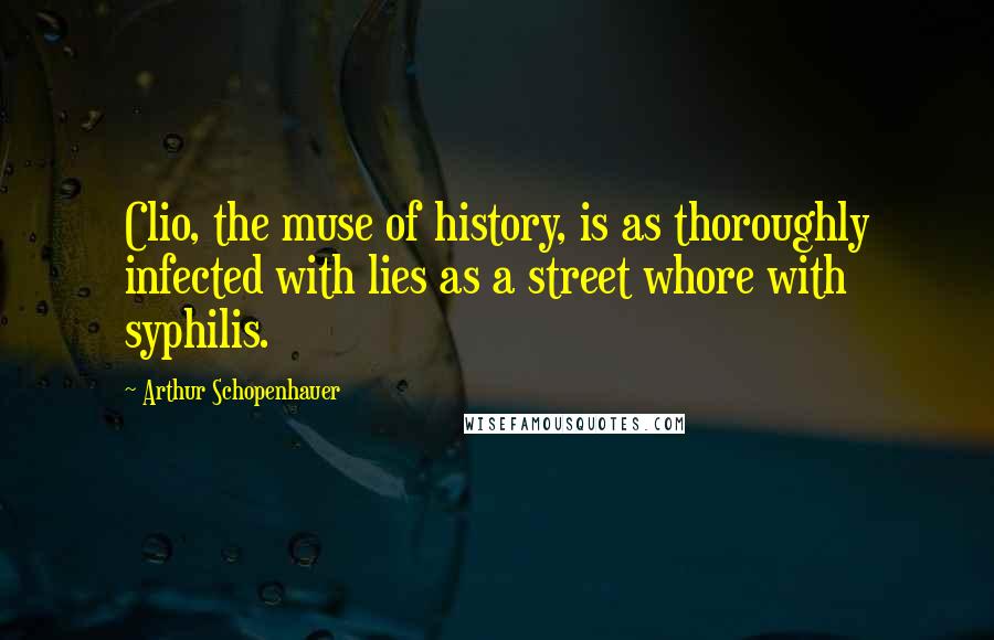 Arthur Schopenhauer Quotes: Clio, the muse of history, is as thoroughly infected with lies as a street whore with syphilis.