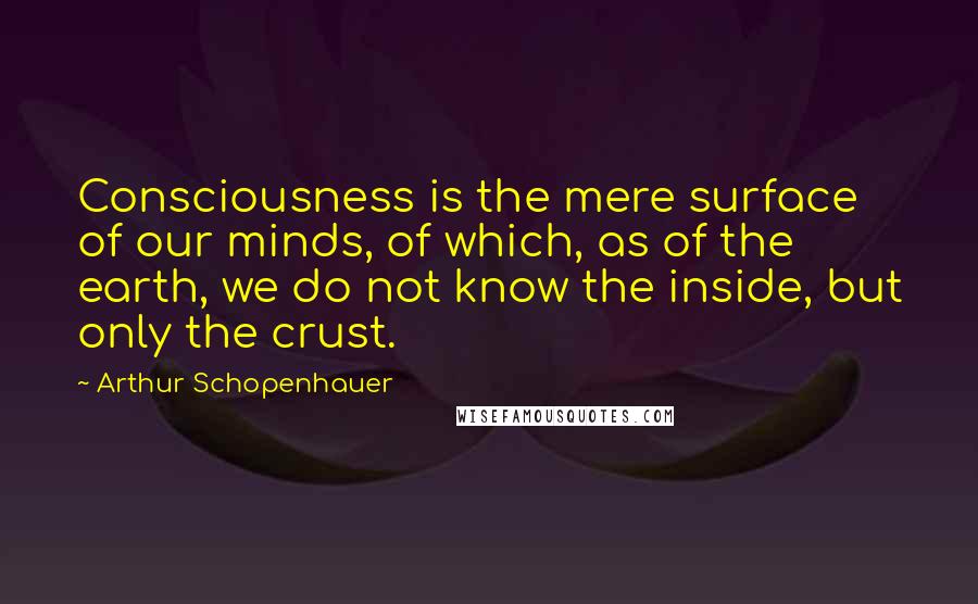 Arthur Schopenhauer Quotes: Consciousness is the mere surface of our minds, of which, as of the earth, we do not know the inside, but only the crust.