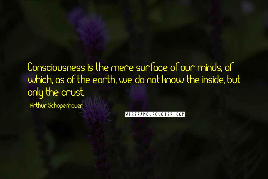 Arthur Schopenhauer Quotes: Consciousness is the mere surface of our minds, of which, as of the earth, we do not know the inside, but only the crust.