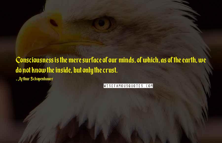 Arthur Schopenhauer Quotes: Consciousness is the mere surface of our minds, of which, as of the earth, we do not know the inside, but only the crust.