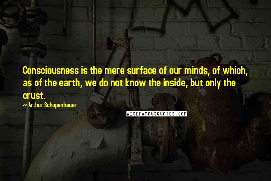 Arthur Schopenhauer Quotes: Consciousness is the mere surface of our minds, of which, as of the earth, we do not know the inside, but only the crust.