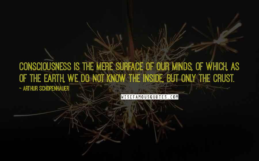 Arthur Schopenhauer Quotes: Consciousness is the mere surface of our minds, of which, as of the earth, we do not know the inside, but only the crust.