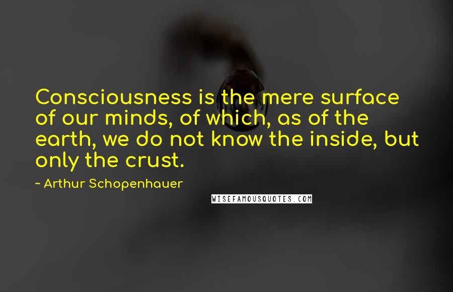 Arthur Schopenhauer Quotes: Consciousness is the mere surface of our minds, of which, as of the earth, we do not know the inside, but only the crust.