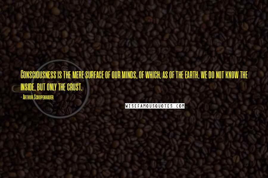 Arthur Schopenhauer Quotes: Consciousness is the mere surface of our minds, of which, as of the earth, we do not know the inside, but only the crust.