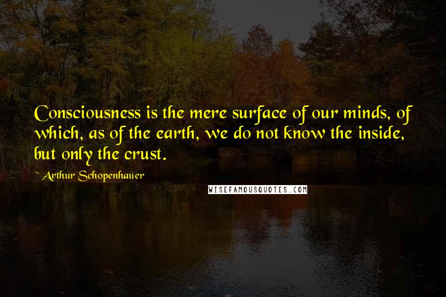 Arthur Schopenhauer Quotes: Consciousness is the mere surface of our minds, of which, as of the earth, we do not know the inside, but only the crust.