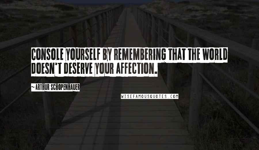 Arthur Schopenhauer Quotes: Console yourself by remembering that the world doesn't deserve your affection.