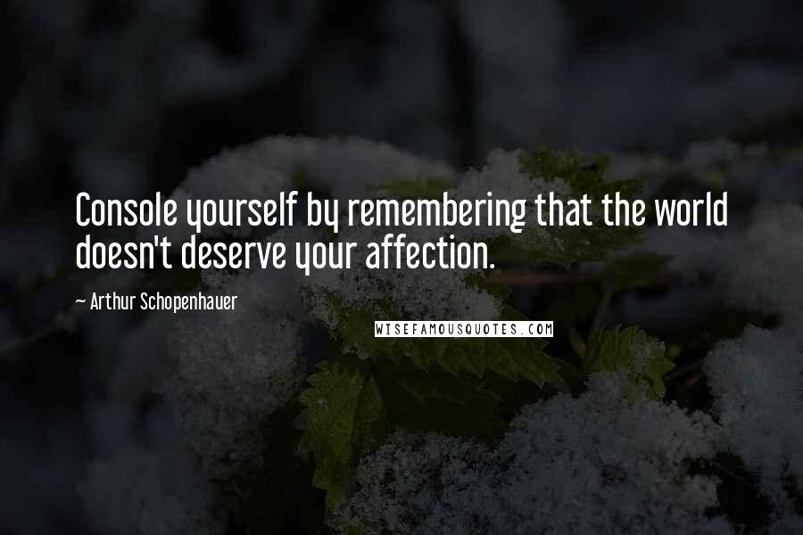 Arthur Schopenhauer Quotes: Console yourself by remembering that the world doesn't deserve your affection.