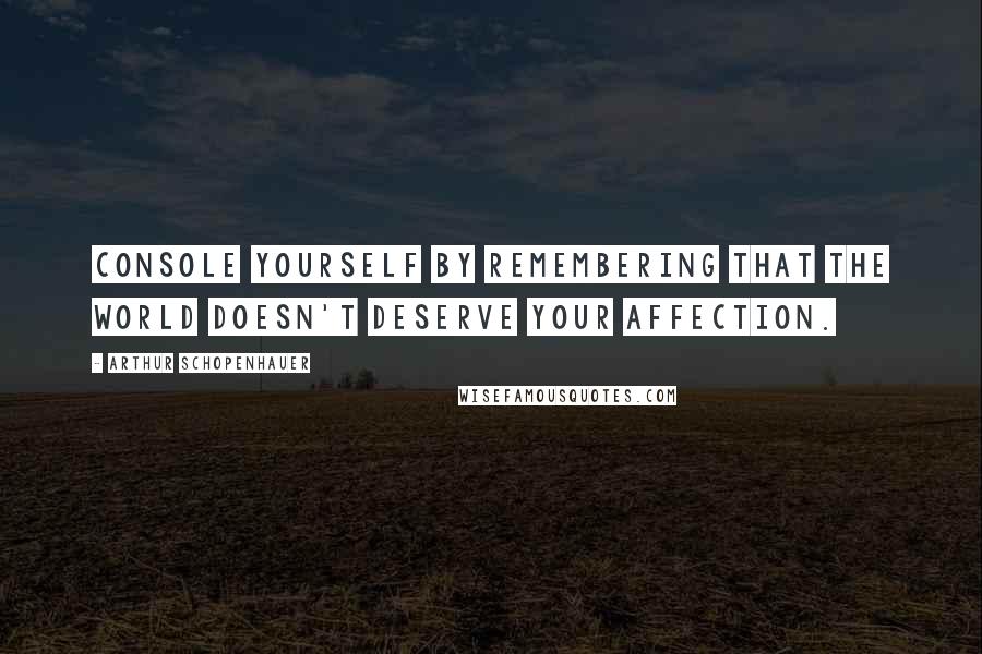 Arthur Schopenhauer Quotes: Console yourself by remembering that the world doesn't deserve your affection.