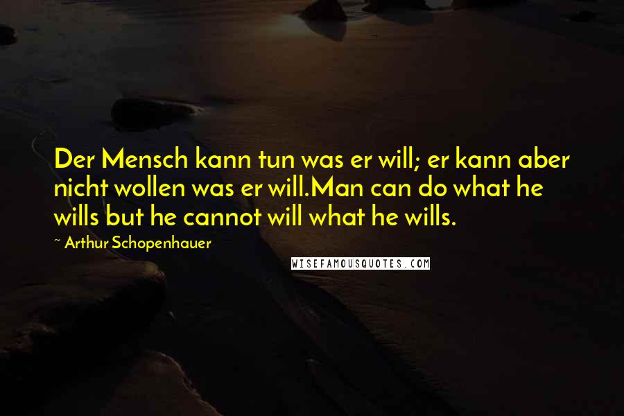 Arthur Schopenhauer Quotes: Der Mensch kann tun was er will; er kann aber nicht wollen was er will.Man can do what he wills but he cannot will what he wills.