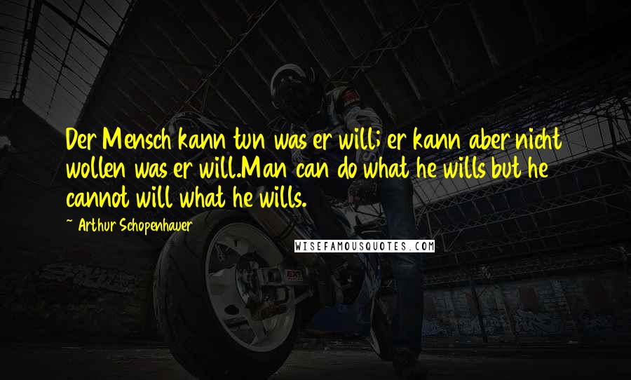 Arthur Schopenhauer Quotes: Der Mensch kann tun was er will; er kann aber nicht wollen was er will.Man can do what he wills but he cannot will what he wills.