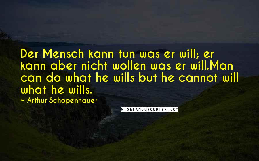 Arthur Schopenhauer Quotes: Der Mensch kann tun was er will; er kann aber nicht wollen was er will.Man can do what he wills but he cannot will what he wills.