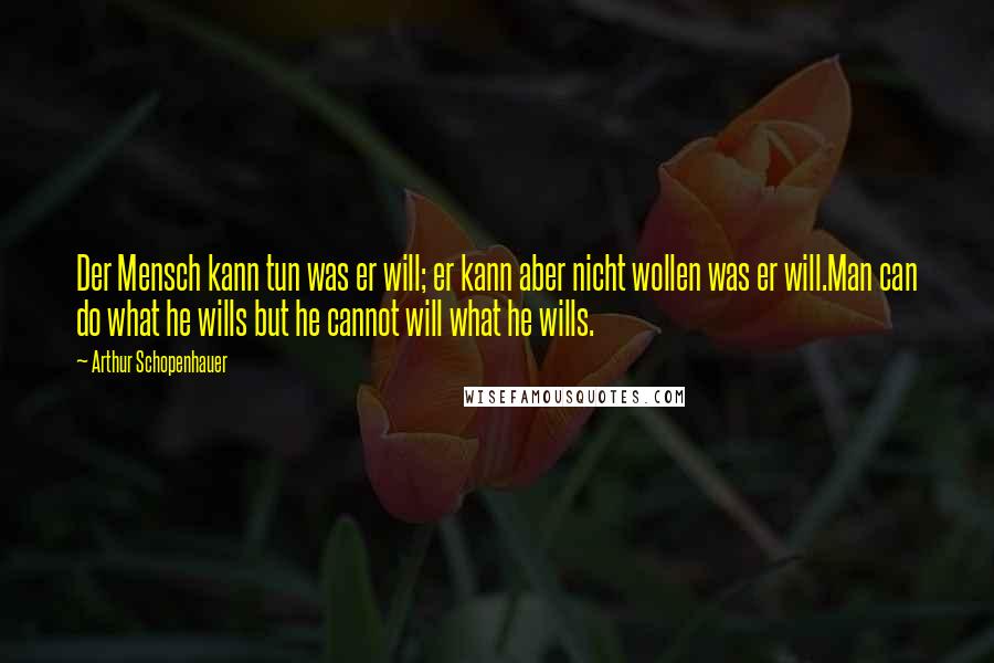 Arthur Schopenhauer Quotes: Der Mensch kann tun was er will; er kann aber nicht wollen was er will.Man can do what he wills but he cannot will what he wills.