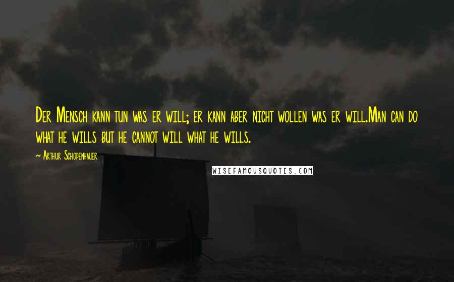 Arthur Schopenhauer Quotes: Der Mensch kann tun was er will; er kann aber nicht wollen was er will.Man can do what he wills but he cannot will what he wills.