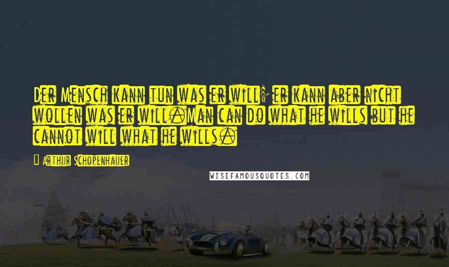 Arthur Schopenhauer Quotes: Der Mensch kann tun was er will; er kann aber nicht wollen was er will.Man can do what he wills but he cannot will what he wills.