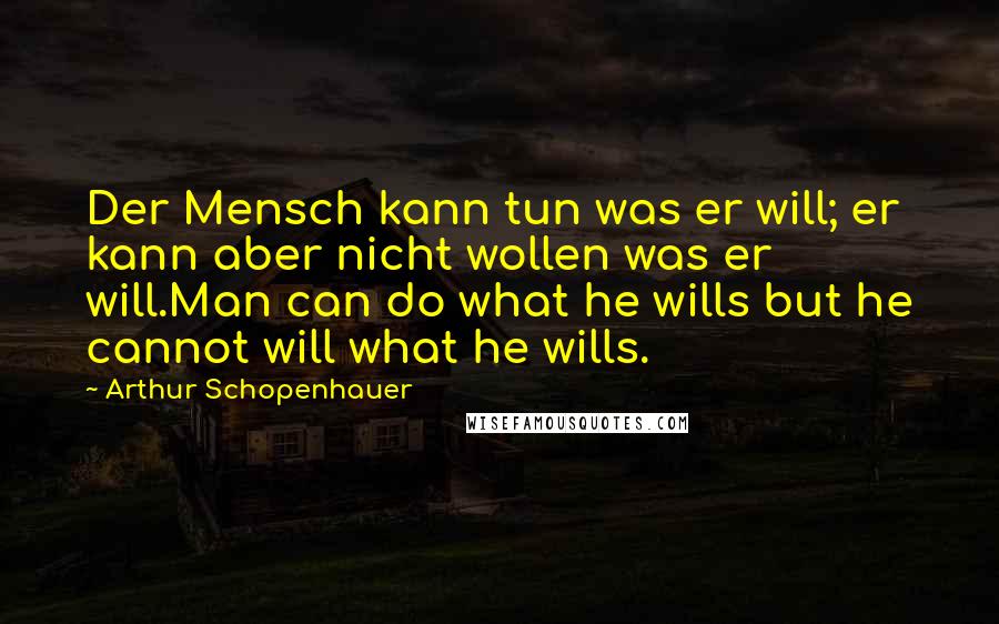 Arthur Schopenhauer Quotes: Der Mensch kann tun was er will; er kann aber nicht wollen was er will.Man can do what he wills but he cannot will what he wills.