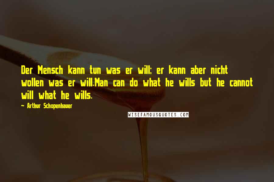 Arthur Schopenhauer Quotes: Der Mensch kann tun was er will; er kann aber nicht wollen was er will.Man can do what he wills but he cannot will what he wills.