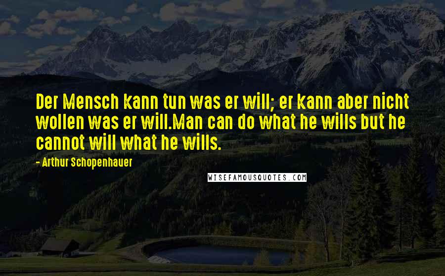 Arthur Schopenhauer Quotes: Der Mensch kann tun was er will; er kann aber nicht wollen was er will.Man can do what he wills but he cannot will what he wills.