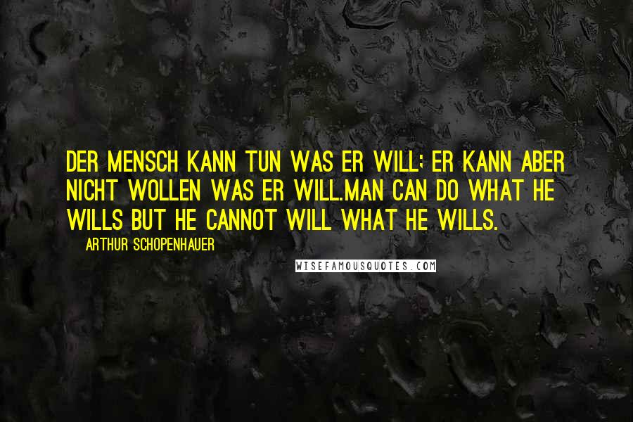 Arthur Schopenhauer Quotes: Der Mensch kann tun was er will; er kann aber nicht wollen was er will.Man can do what he wills but he cannot will what he wills.