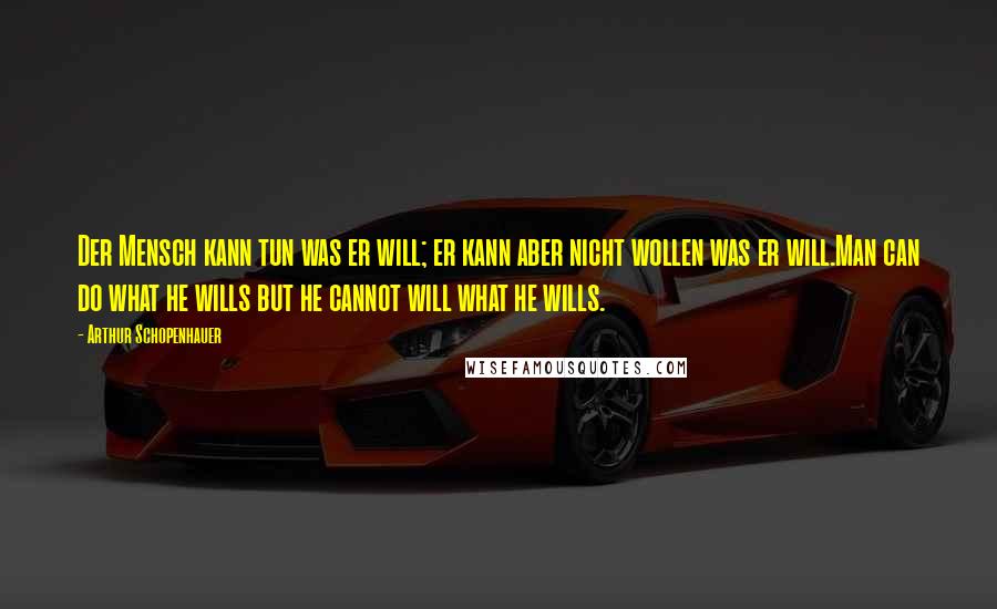 Arthur Schopenhauer Quotes: Der Mensch kann tun was er will; er kann aber nicht wollen was er will.Man can do what he wills but he cannot will what he wills.