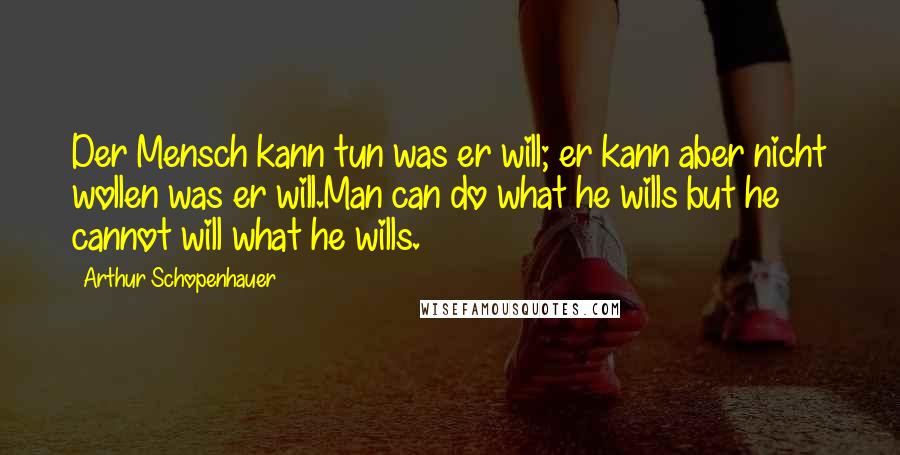 Arthur Schopenhauer Quotes: Der Mensch kann tun was er will; er kann aber nicht wollen was er will.Man can do what he wills but he cannot will what he wills.