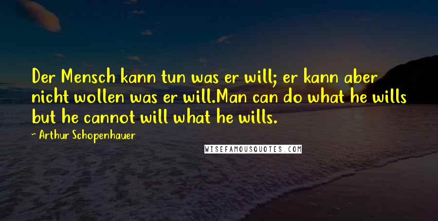 Arthur Schopenhauer Quotes: Der Mensch kann tun was er will; er kann aber nicht wollen was er will.Man can do what he wills but he cannot will what he wills.