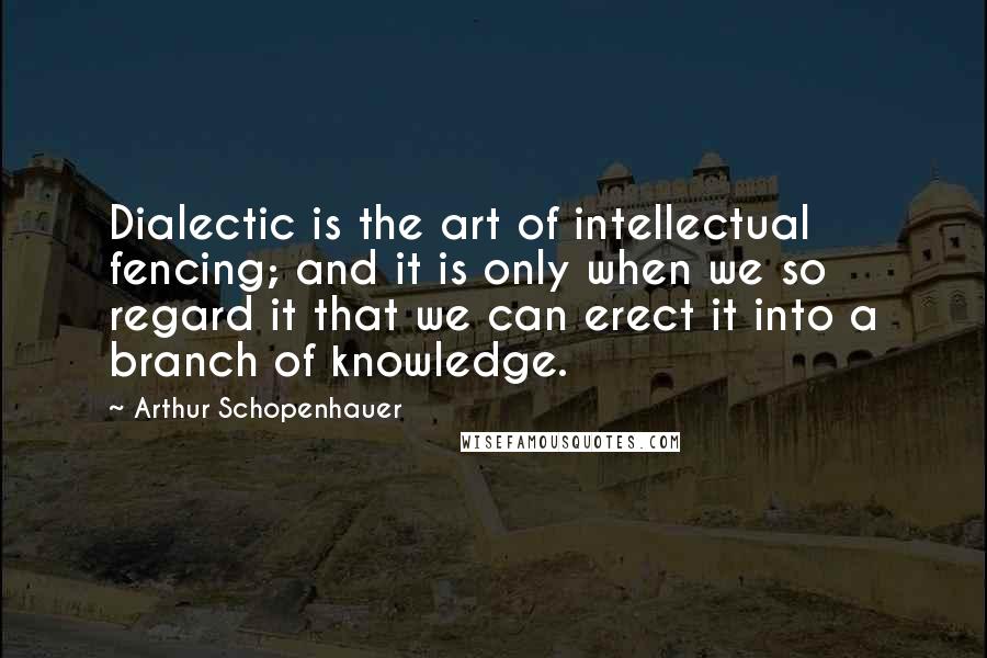 Arthur Schopenhauer Quotes: Dialectic is the art of intellectual fencing; and it is only when we so regard it that we can erect it into a branch of knowledge.