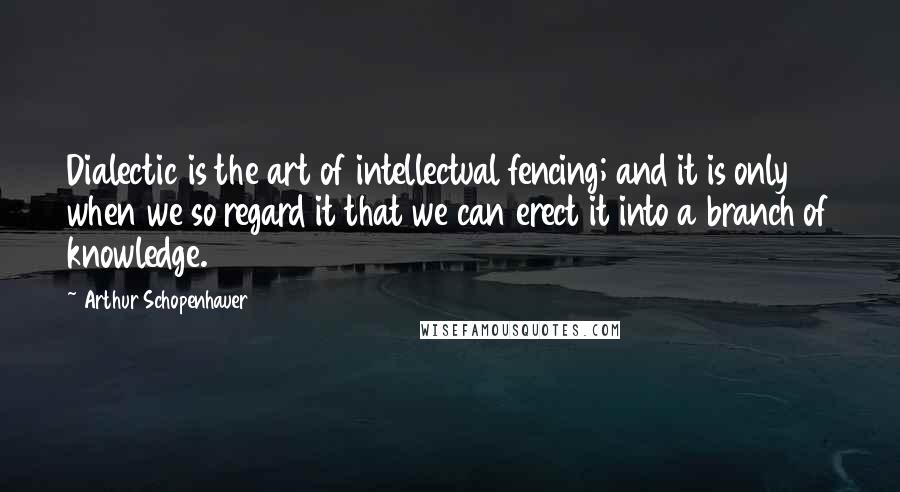 Arthur Schopenhauer Quotes: Dialectic is the art of intellectual fencing; and it is only when we so regard it that we can erect it into a branch of knowledge.