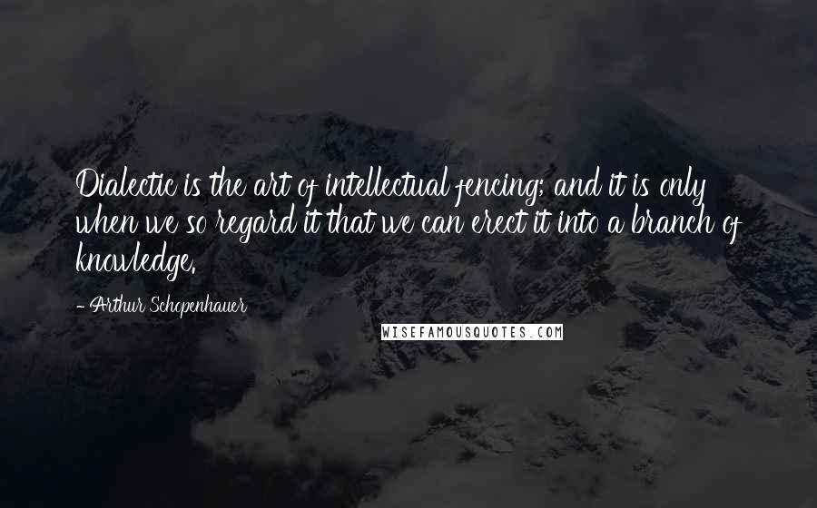 Arthur Schopenhauer Quotes: Dialectic is the art of intellectual fencing; and it is only when we so regard it that we can erect it into a branch of knowledge.