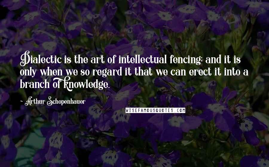 Arthur Schopenhauer Quotes: Dialectic is the art of intellectual fencing; and it is only when we so regard it that we can erect it into a branch of knowledge.