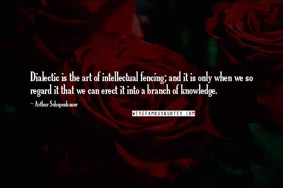 Arthur Schopenhauer Quotes: Dialectic is the art of intellectual fencing; and it is only when we so regard it that we can erect it into a branch of knowledge.