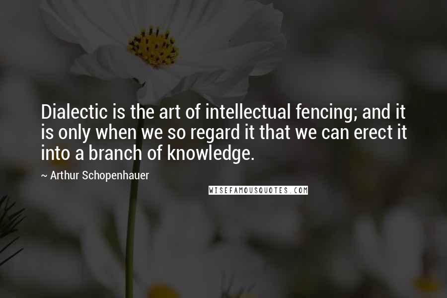 Arthur Schopenhauer Quotes: Dialectic is the art of intellectual fencing; and it is only when we so regard it that we can erect it into a branch of knowledge.