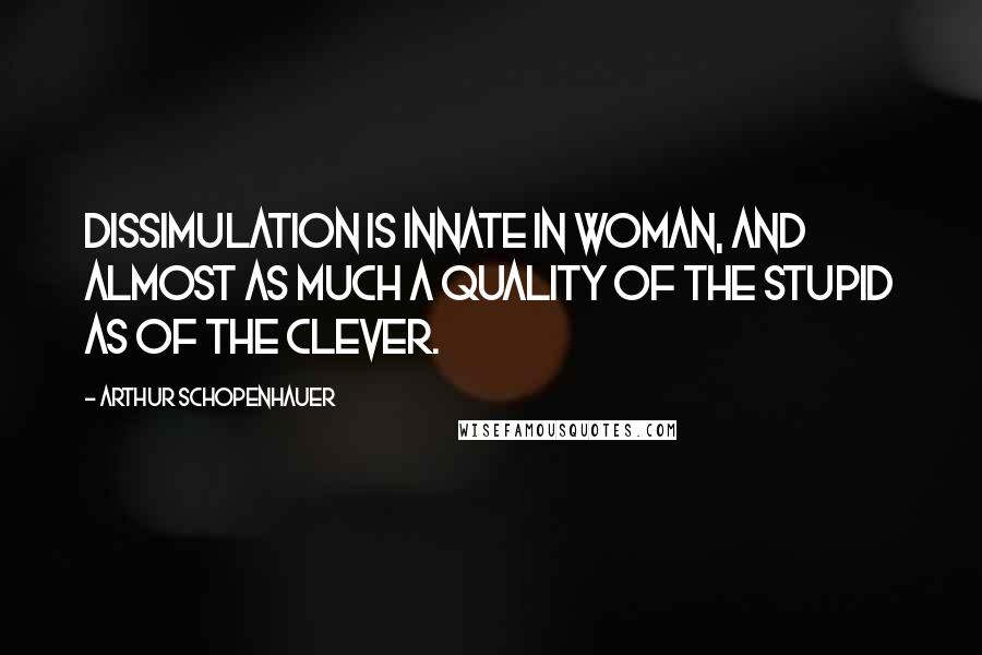 Arthur Schopenhauer Quotes: Dissimulation is innate in woman, and almost as much a quality of the stupid as of the clever.