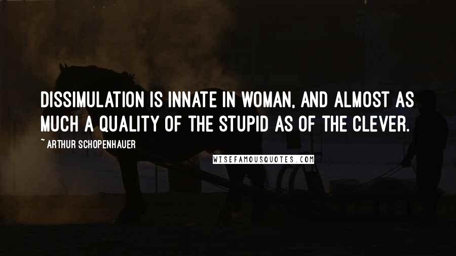 Arthur Schopenhauer Quotes: Dissimulation is innate in woman, and almost as much a quality of the stupid as of the clever.