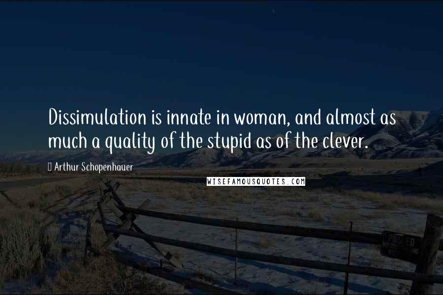 Arthur Schopenhauer Quotes: Dissimulation is innate in woman, and almost as much a quality of the stupid as of the clever.