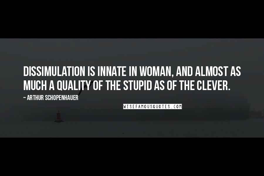 Arthur Schopenhauer Quotes: Dissimulation is innate in woman, and almost as much a quality of the stupid as of the clever.