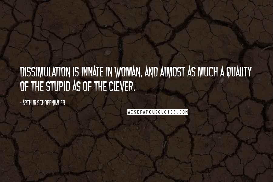 Arthur Schopenhauer Quotes: Dissimulation is innate in woman, and almost as much a quality of the stupid as of the clever.